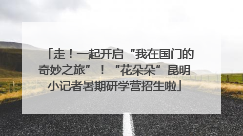 走！一起开启“我在国门的奇妙之旅”！“花朵朵”昆明小记者暑期研学营招生啦